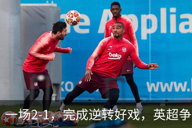 一场2-1，完成逆转好戏，英超争四格局大乱：利物浦只落后切尔西1分