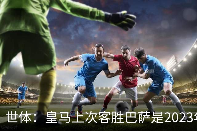 世体：皇马上次客胜巴萨是2023年10月，贝林厄姆双响助球队逆转