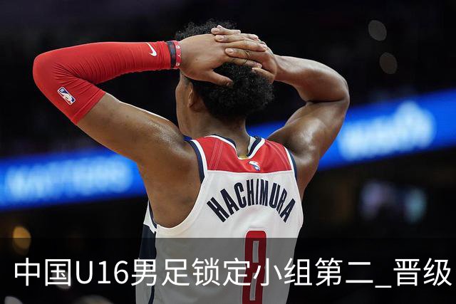 中国U16男足锁定小组第二 晋级U17海湾杯半决赛