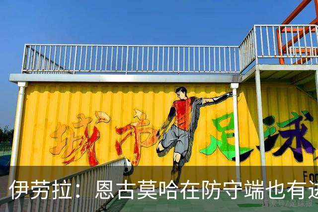 伊劳拉：恩古莫哈在防守端也有进步，他正在成为更全面的球员