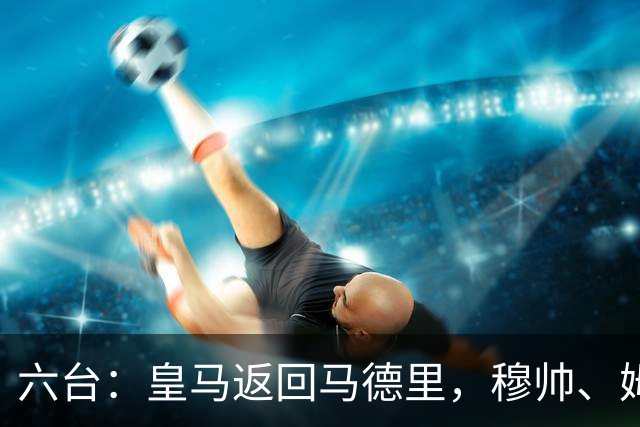 六台：皇马返回马德里，穆帅、姆巴佩露出笑容，巴尔韦德一瘸一拐