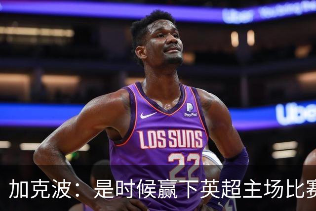加克波：是时候赢下英超主场比赛，六个月不胜实在太久了