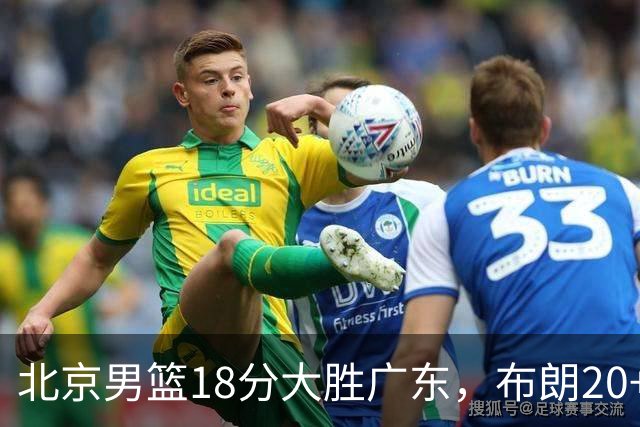 北京男篮18分大胜广东，布朗20+10胡明轩15+5，周琦17+7打爆阿祖布克