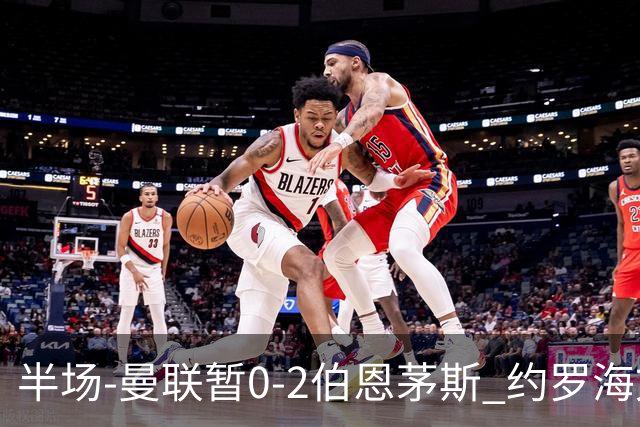 半场-曼联暂0-2伯恩茅斯 约罗海文均失误 拉扬+塔韦尼耶破门