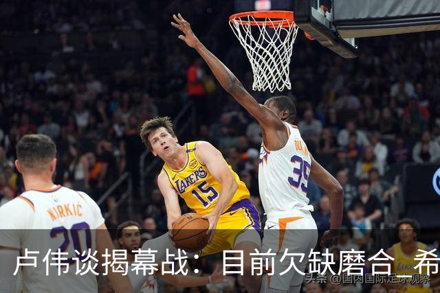 卢伟谈揭幕战：目前欠缺磨合 希望延续上赛季好势头