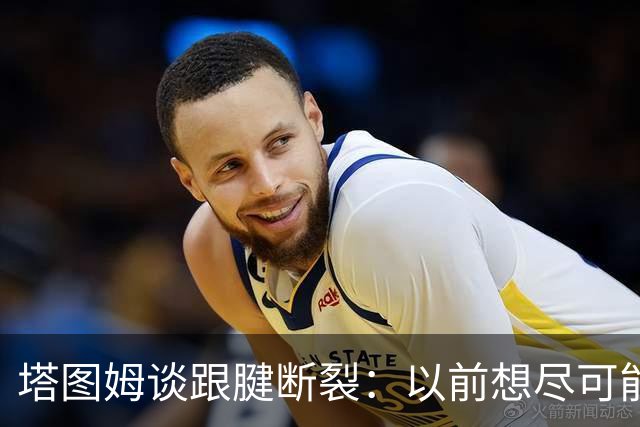 塔图姆谈跟腱断裂：以前想尽可能多拿冠军，现在只想活在当下