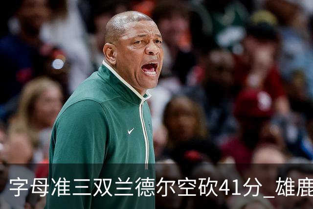 字母准三双兰德尔空砍41分 雄鹿淘汰尼克斯