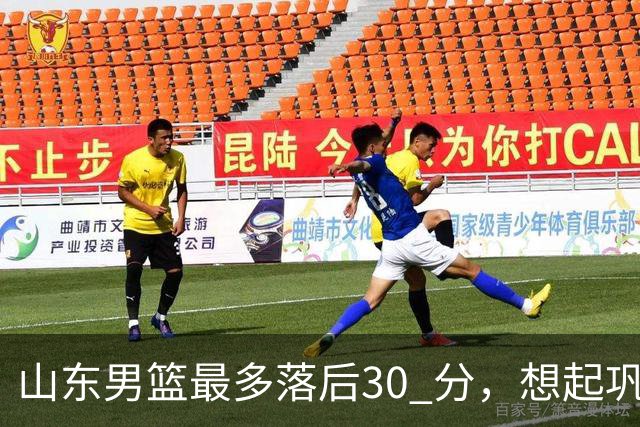 山东男篮最多落后30 分，想起巩晓彬名言：看你们打球真是一种痛苦