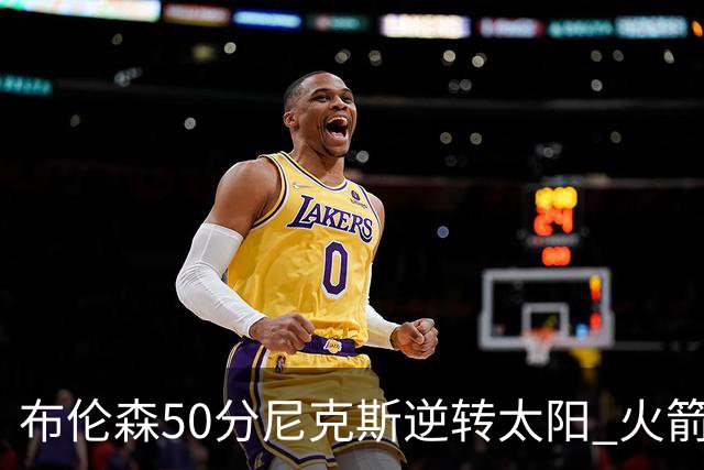 布伦森50分尼克斯逆转太阳 火箭三杀灰熊5连胜