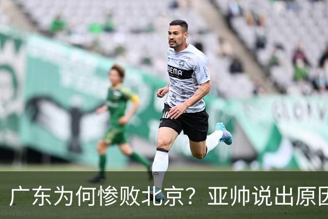 广东为何惨败北京？亚帅说出原因，赵睿不留情面，李楠只强调3点
