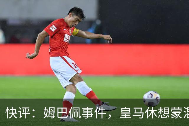 快评：姆巴佩事件，皇马休想蒙混过关