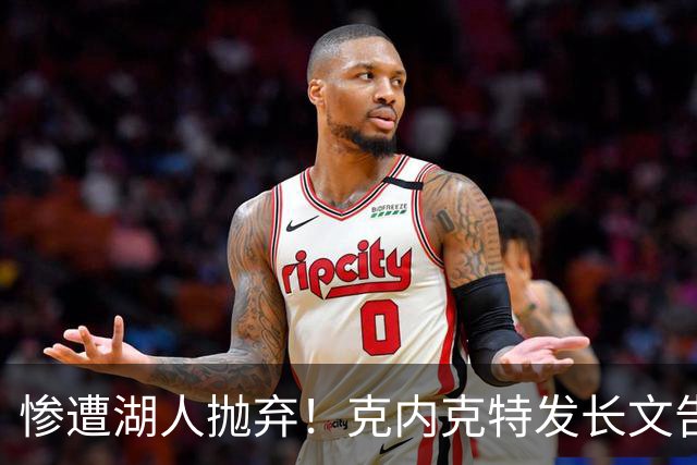 惨遭湖人抛弃！克内克特发长文告别：这不是终点，是另一篇章
