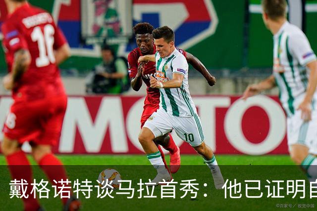 戴格诺特谈马拉首秀：他已证明自己能产生很大影响
