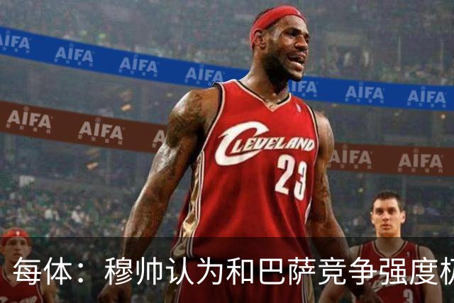 每体：穆帅认为和巴萨竞争强度极高，这会逼他的球队提升水准
