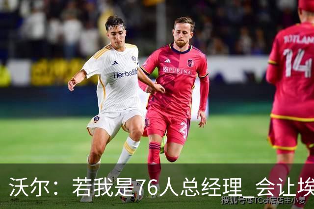 沃尔：若我是76人总经理 会让埃奇库姆打替补、波普首发
