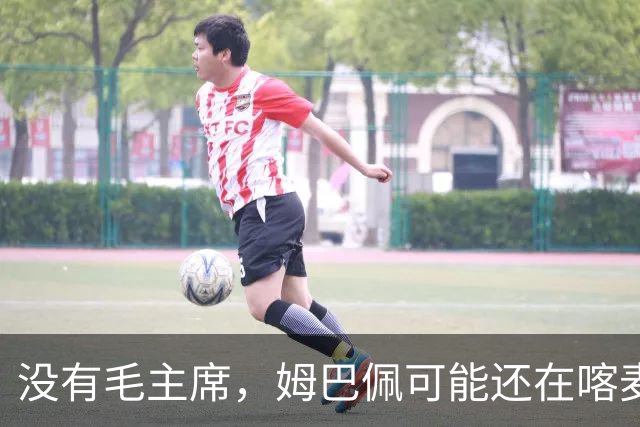 没有毛主席，姆巴佩可能还在喀麦隆种可可