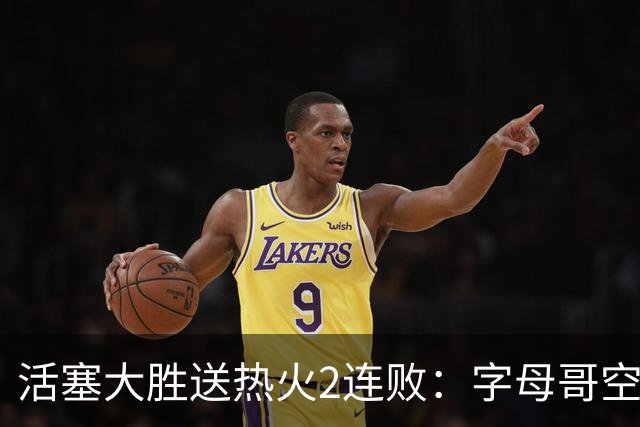 活塞大胜送热火2连败：字母哥空砍36+12+5 杜伦奥萨尔伤退