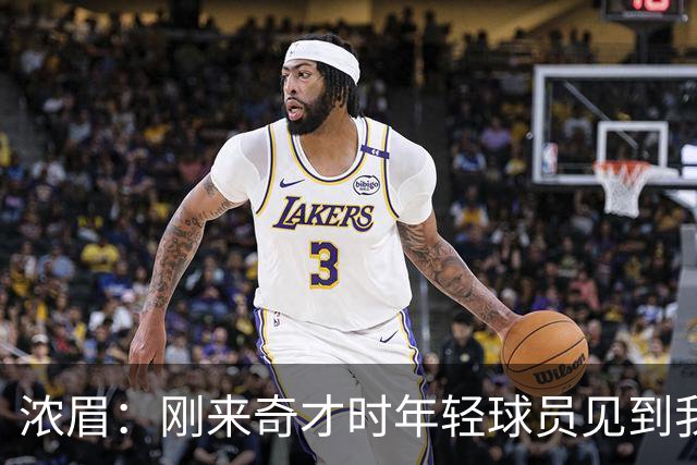 浓眉：刚来奇才时年轻球员见到我都惊了 我想带他们更进一步