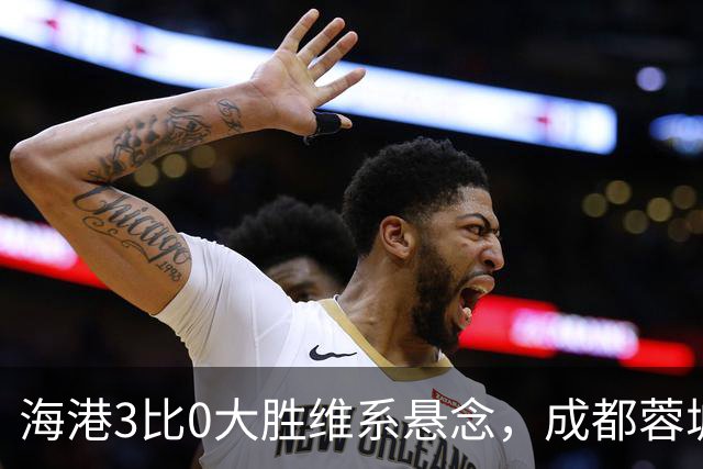 海港3比0大胜维系悬念，成都蓉城这冠军是夜长梦多还是好事多磨