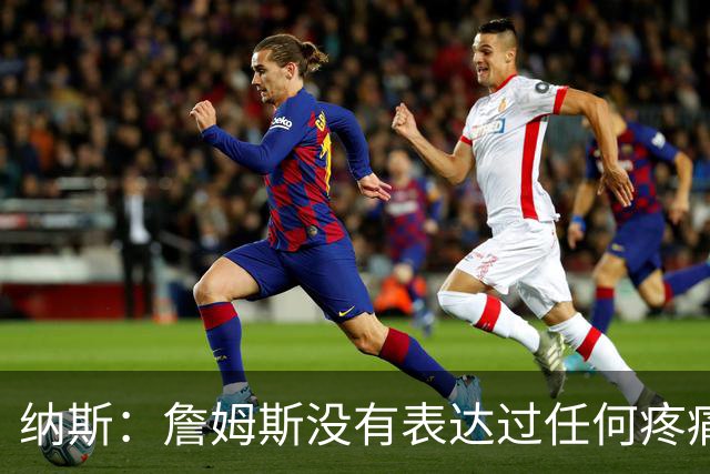 纳斯：詹姆斯没有表达过任何疼痛或不适 球队并不担心他伤情