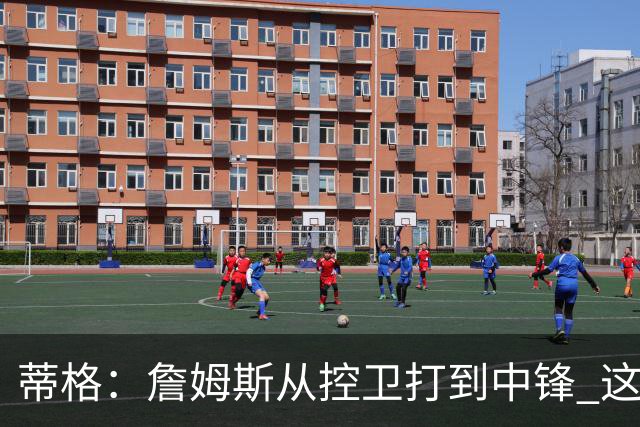 蒂格：詹姆斯从控卫打到中锋 这让他成为了真正的GOAT