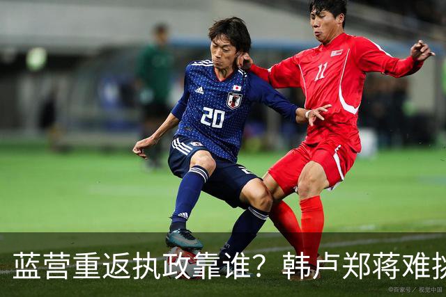 蓝营重返执政靠谁？韩卢郑蒋难挑大梁，江启臣和另一人恐有机会