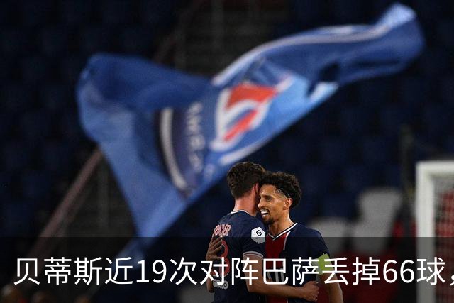 贝蒂斯近19次对阵巴萨丢掉66球，近16次对阵皇马仅丢17球