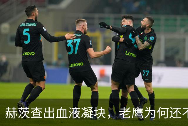 赫茨查出血液凝块，老鹰为何还不把他放进伤病储备？