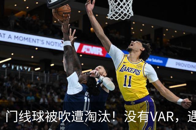 门线球被吹遭淘汰！没有VAR，遇到误判只能认栽吗？
