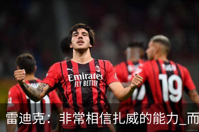 雷迪克：非常相信扎威的能力 而且我认为他仍然有很大的进步空间
