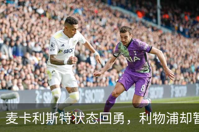 麦卡利斯特状态回勇，利物浦却暂不急着谈续约