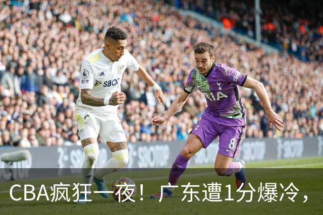 CBA疯狂一夜！广东遭1分爆冷，北京0.4秒绝杀逆转，辽宁焕然一新